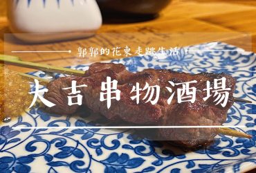 【花蓮市區】大吉串物酒場┃烤肉串與日式宵夜的小酌首選┃
